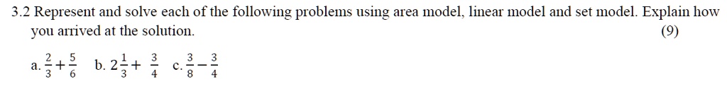 3.2 Represent and solve each of the following problems using area model, linear model and set model. Explain how you arrived at the solution.
a. (2)/(3) + (5)/(6)  b. 2(1)/(3) + (3)/(4)  c. (3)/(8) - (3)/(4) (9)