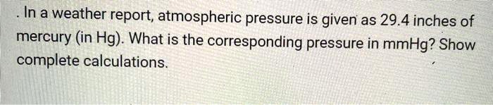In a weather report, atmospheric pressure is given as 29.4 inches of mercury (in Hg). What is the corresponding pressure in mmHg? Show complete calculations.