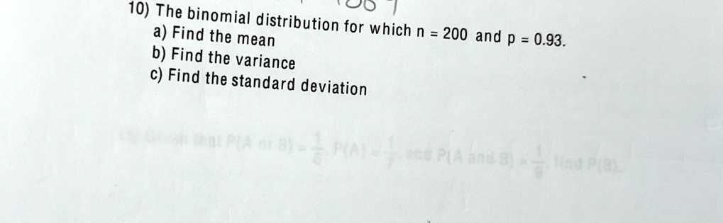 10) The binomial distribution for which n = 200 and p = 0.93.
a) Find the mean
b) Find the variance
c) Find the standard deviation