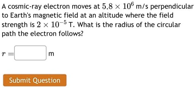 A cosmic-ray electron moves at 5.8 × 10^6 m/s perpendicular to Earth's magnetic field at an altitude where the field strength is 2 × 10^-5 T. What is the radius of the circular path the electron follows?
r = 
 m