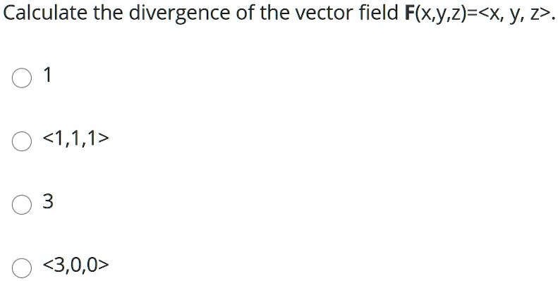 Calculate the divergence of the vector field F(x,y,z)=<x, y, z>.
1
<1,1,1>
3
<3,0,0>
