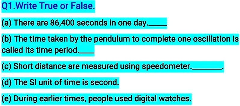 SOLVED: Q1. Write True or False. (a) There are 86,400 seconds in one day.  (b) The time taken by the pendulum to complete one oscillation is called  its time period. (c) Short