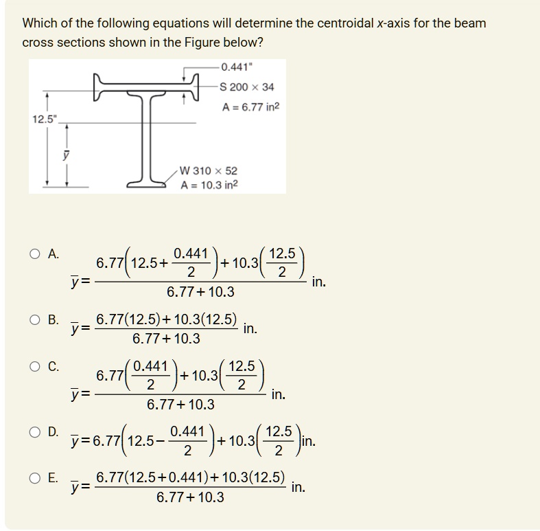 which of the following equations will determine the centroidal x axis for the beam cross sections shown in the figure below 0441 s 200 x 34 a 677 in2 125 y w 310 x 52 a 103 in2 a bary frac67 22548