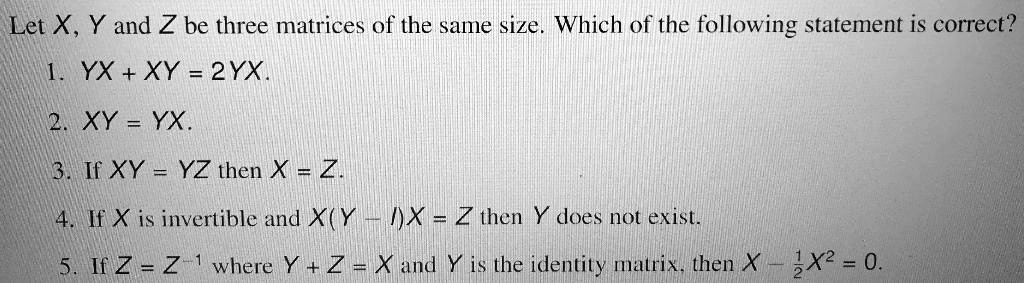 Solved Let X Y And Z Be Three Matrices Of The Same Size Which Of The Following Statement Is Correct Yx Xy 2yx 2 Xy Yx 3 If Xy Yz