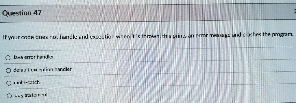 question 47 if your code does not handle and exception when it is thrown this prints an error message and crashes the program java error handler default exception handler multi catch try sta 03072