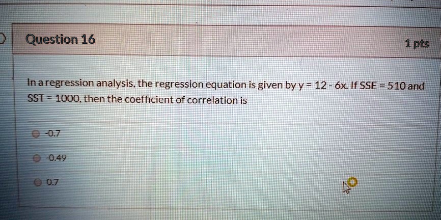 In a regression analysis, the regression equation is given by y = 12 - 6x. If SSE = 510 and SST = 1000, then the coefficient of correlation is -0.7 -0.49 0.7