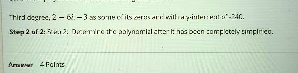Third degree, 2 - 6i, -3 as some of its zeros and with a y-intercept of -240.
Step 2 of 2: Step 2: Determine the polynomial after it has been completely simplified.
