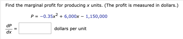 Find the marginal profit for producing x units. (The profit is measured in dollars.)
P = -0.35x^2 + 6,000x - 1,150,000
dP/dx =  dollars per unit