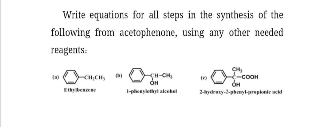 Write equations for all steps in the synthesis of the following from acetophenone, using any other needed reagents:

(a) Ethylbenzene
(b) 1-phenylethyl alcohol
(c) 2-hydroxy-2-phenyl-propionic acid