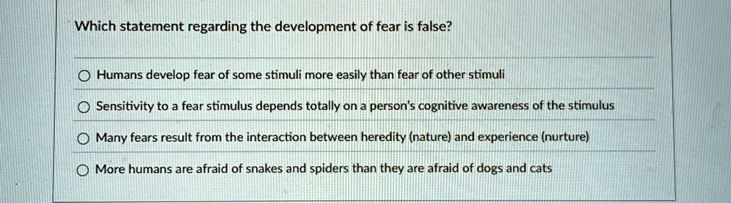 which statement regarding the development of fear is false humans develop fear of some stimuli more easily than fear of other stimuli sensitivity to a fear stimulus depends totally on a pers 50959
