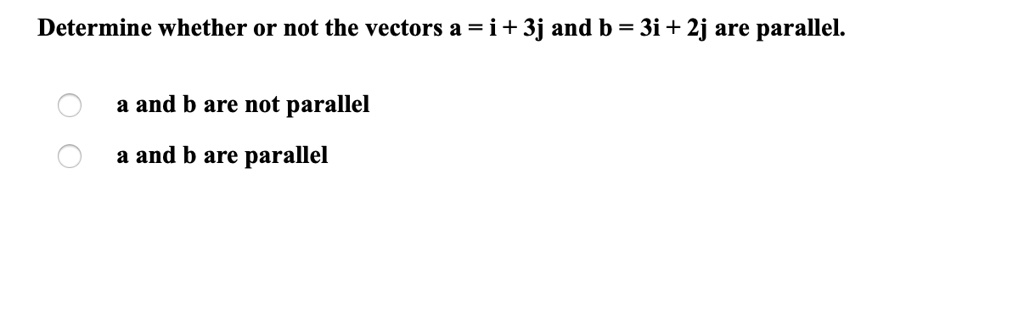 Determine whether or not the vectors a = i + 3j and b = 3i + 2j are parallel.
a and b are not parallel
a and b are parallel