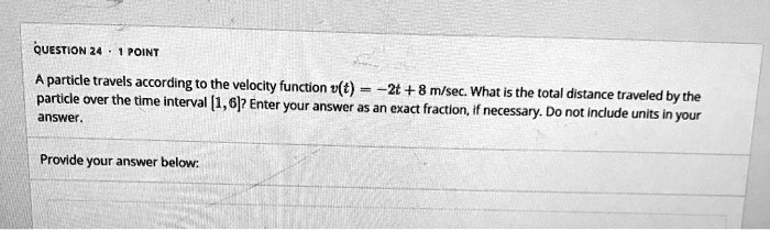 A particle travels according to the velocity function v(t) = -2t + 8 m/sec. What is the total distance traveled by the particle over the time interval [1, 6]? Enter your answer as an exact fraction, if necessary. Do not include units in your answer.