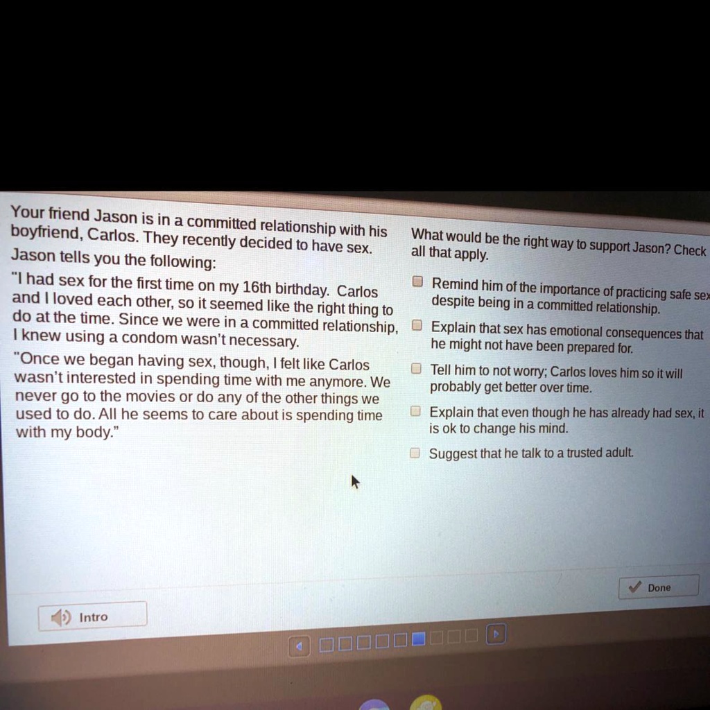 SOLVED: What would be the right way to support Jason? Check all that apply.  Your friend Jason is in a committed relationship with his boyfriend,  Carlos. They recently decided to have sex