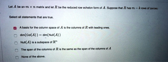 let a be an m x n matrix and let r be the reduced row echelon form ol a suppose that r has m krows 0l zercer select all statements that are true basis for the column space ol a ihe columns o 74828