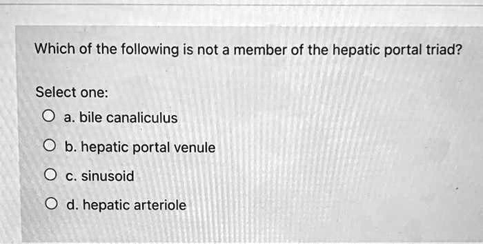 Which of the following is not a member of the hepatic portal triad?
Select one:
a. bile canaliculus
b. hepatic portal venule
c. sinusoid
d. hepatic arteriole