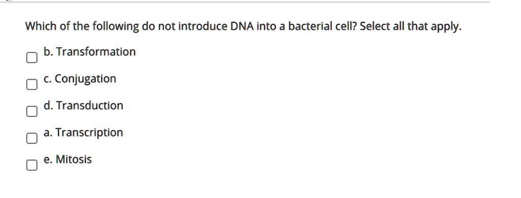 Which of the following do not introduce DNA into a bacterial cell? Select all that apply.

b. Transformation
c. Conjugation
d. Transduction
a. Transcription
e. Mitosis