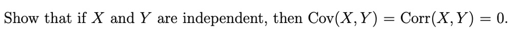 Show that if X and Y are independent, then Cov(X, Y) = Corr(X, Y) = 0.