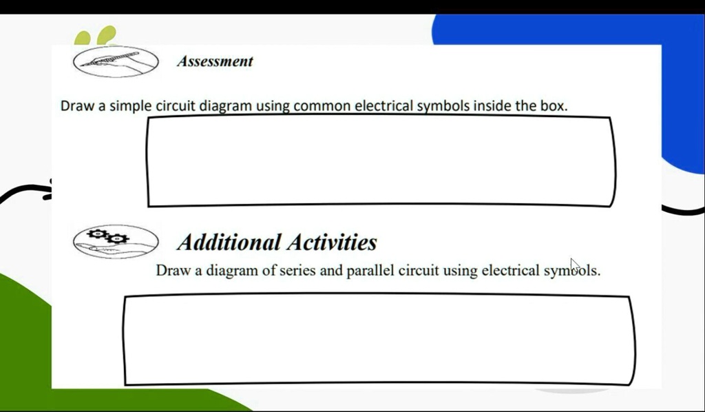 Assessment
Draw a simple circuit diagram using common electrical symbols inside the box.
Additional Activities
Draw a diagram of series and parallel circuit using electrical symbols.
