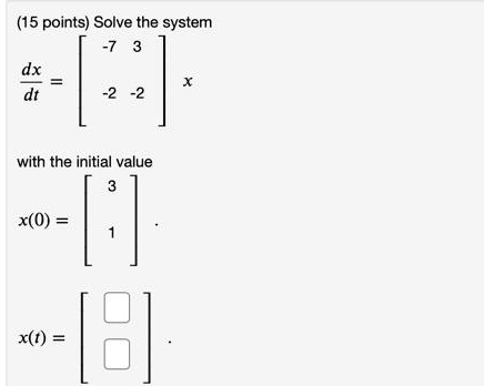 (15 points) Solve the system 
    (dx)/(dt) = 
        < b m a t r i x >
     x
 with the initial value 
    x(0) = 
        < b m a t r i x >
