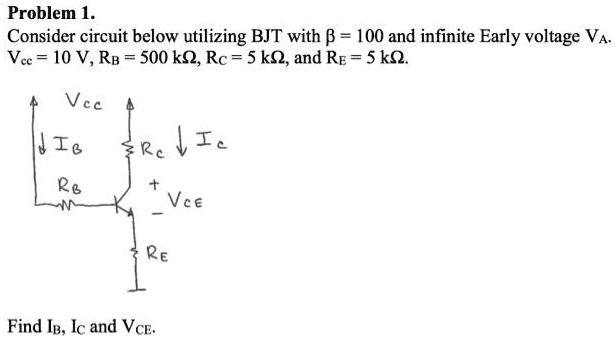 Problem 1.
Consider circuit below utilizing BJT with (eta = 100) and infinite Early voltage (VA).
(Vcc = 10) V, (RB = 500) k(Omega), (RC = 5) k(Omega), and (RE = 5) k(Omega).
Find (IB), (IC) and (VCE).