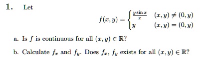 1. Let

    f(x, y) = (y sin x)/(x)    (x, y) ≠ (0, y) 
     y     (x, y) = (0, y)

a. Is f is continuous for all (x, y) ∈ℝ?
b. Calculate fx and fy. Does fx, fy exists for all (x, y) ∈ℝ?