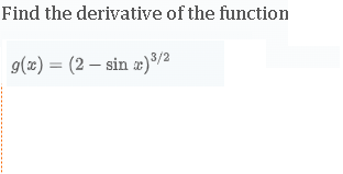 Find the derivative of the function
[
g(x)=(2-sin x)^3 / 2
]
