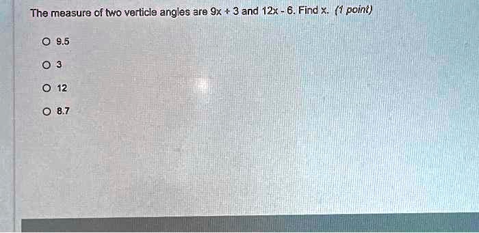 The measure of two verticle angles are 9x + 3 and 12x - 6. Find x. (1 point)
? 9.5
0 3
? 12
? 8.7