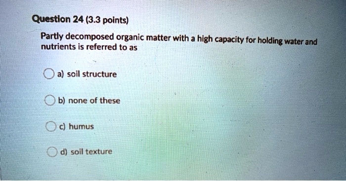 Partly decomposed organic matter with a high capacity for holding water and nutrients is referred to as
a) soil structure
b) none of these
c) humus
d) soil texture