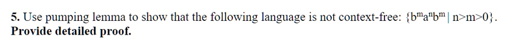 5. Use pumping lemma to show that the following language is not context-free: {b^ma^nb^m | n>m>0}. Provide detailed proof.