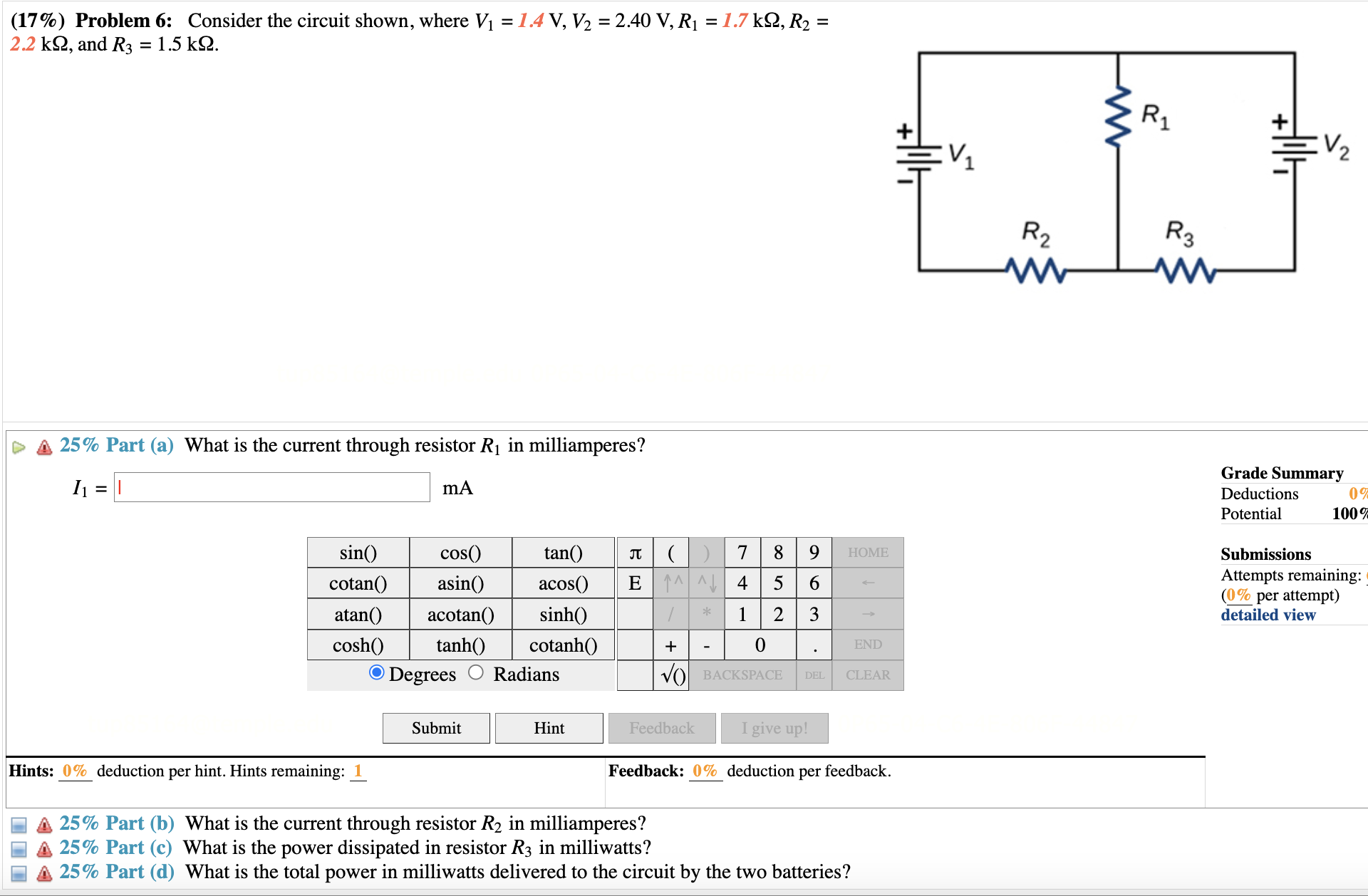 (17%) Problem 6: Consider the circuit shown, where V? = 1.4 V, V? = 2.40 V, R? = 1.7 k?, R? = 2.2 k?, and R? = 1.5 k?.
25% Part (a) What is the current through resistor R? in milliamperes?
I? = mA
25% Part (b) What is the current through resistor R? in milliamperes?
25% Part (c) What is the power dissipated in resistor R? in milliwatts?
25% Part (d) What is the total power in milliwatts delivered to the circuit by the two batteries?