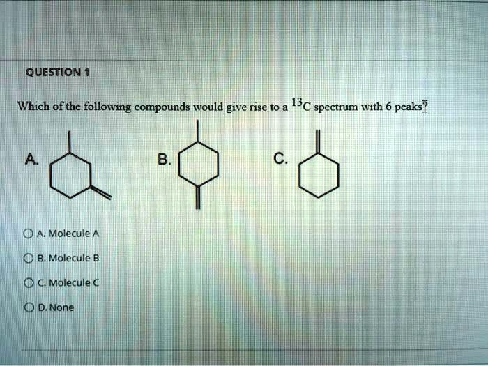 QUESTION 1

Which of the following compounds would give rise to a 13C spectrum with 6 peaks?

A. Molecule A
B. Molecule B
C. Molecule C
D. None