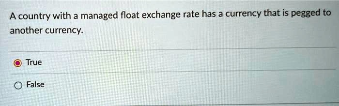 A country with a managed float exchange rate has a currency that is pegged to another currency.
True
False