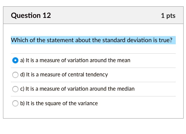 Which of the statement about the standard deviation is true?

a) It is a measure of variation around the mean
d) It is a measure of central tendency
c) It is a measure of variation around the median
b) It is the square of the variance