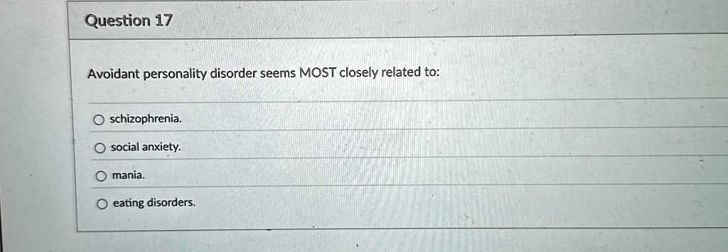 Question 17
Avoidant personality disorder seems MOST closely related to:
O schizophrenia.
O social anxiety.
O mania.
O eating disorders.