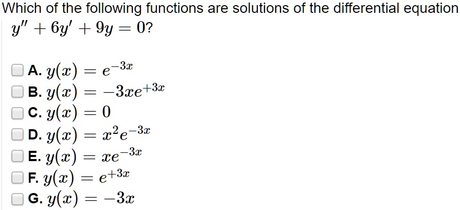Which of the following functions are solutions of the differential equation
y" + 6y' + 9y = 0?
A. y(x) = e^-3x
B. y(x) = -3xe^3x
C. y(x) = 0
D. y(x) = x^2e^-3x
E. y(x) = xe^-3x
F. y(x) = e^3x
G. y(x) = -3x