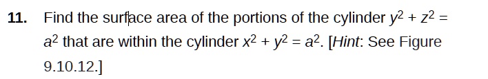 Find the surface area of the portions of the cylinder y^2 + z^2 = a^2 that are within the cylinder x^2 + y^2 = a^2. [Hint: See Figure 9.10.12.]