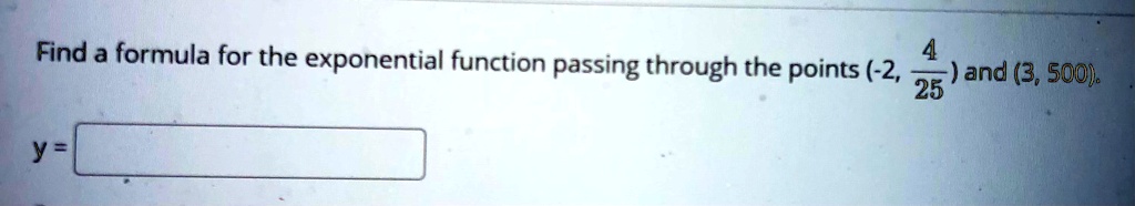 Find a formula for the exponential function passing through the points (-2, 4/25) and (3, 500).
y =