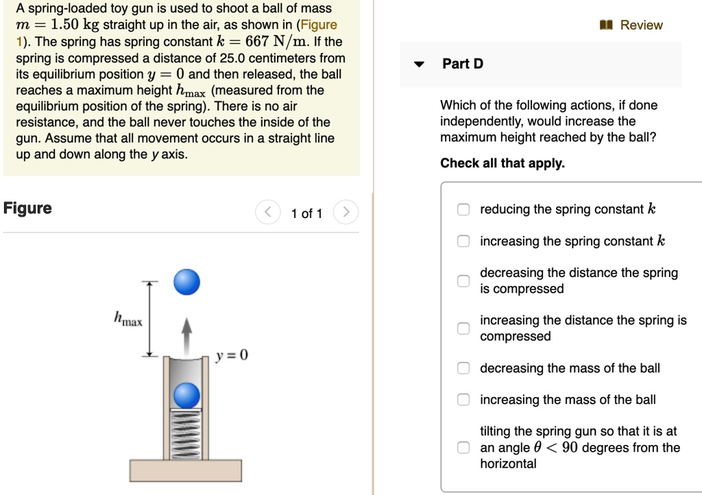 A springloaded toy gun is used to shoot a ball of mass m = 1.50 kg