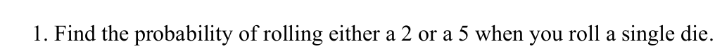 1. Find the probability of rolling either a 2 or a 5 when you roll a single die.