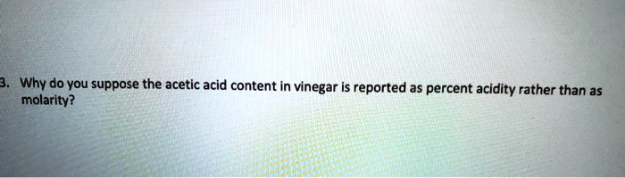 Why do you suppose the acetic acid content in vinegar is reported as percent acidity rather than as molarity?