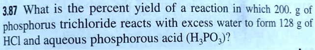 What is the percent yield of a reaction in which 200. g of phosphorus trichloride reacts with excess water to form 128 g of HCl and aqueous phosphorous acid (H3PO3)?