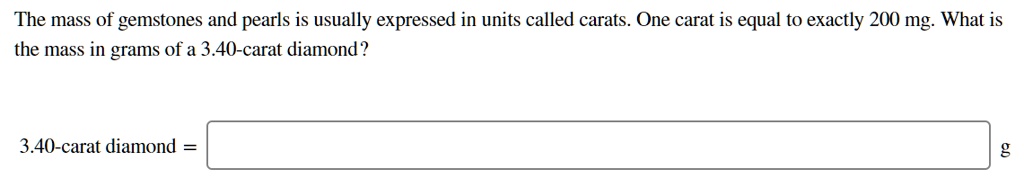 The mass of gemstones and pearls is usually expressed in units called carats. One carat is equal to exactly 200 mg. What is the mass in grams of a 3.40-carat diamond?

3.40-carat diamond = g