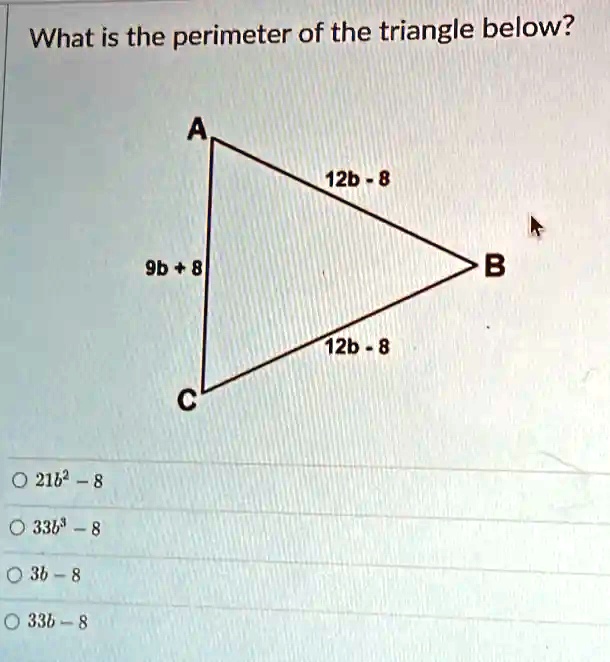 What is the perimeter of the triangle below?
? 216^2 - 8
? 33b^3 - 8
? 3b - 8
? 33b - 8
A
12b - 8
9b + 8
12b - 8
C
B