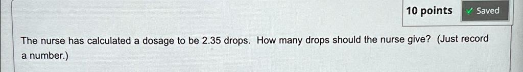 10 points the nurse has calculated a dosage to be 235 drops how many drops should the nurse give just record a number 10 points saved the nurse has calculated a dosage to be 235 drops how ma 02414