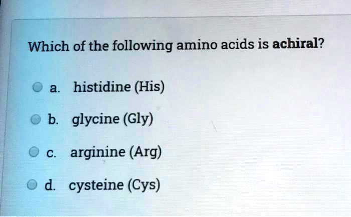Which of the following amino acids is achiral?
a. histidine (His)
b. glycine (Gly)
c. arginine (Arg)
d. cysteine (Cys)