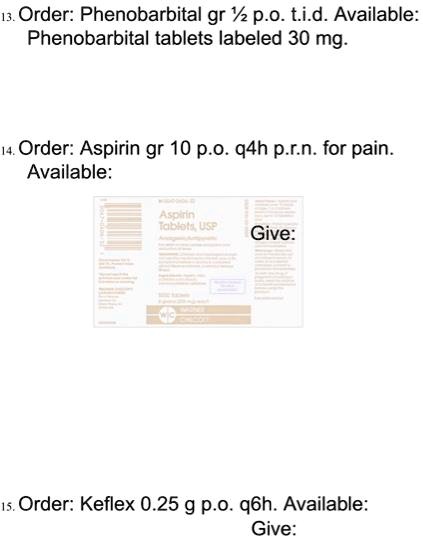 Order: Phenobarbital gr 1/2 p.o. tid. 
Available: Phenobarbital tablets labeled 30 mg.

Order: Aspirin gr 10 p.o. q4h prn for pain. 
Available: Aspirin tablets USP.

Give:

Order: Keflex 0.25 g p.o. q6h. 
Available: Keflex tablets.