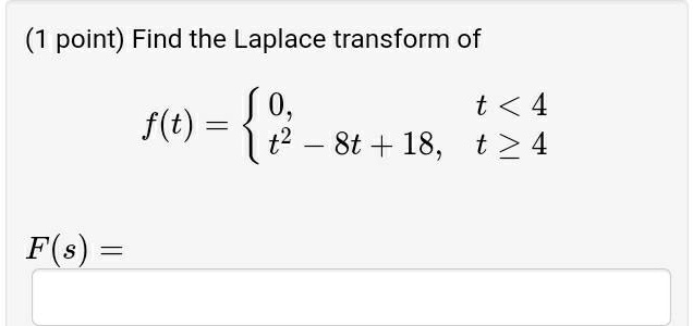 Find the Laplace transform of
f(t) = 
0, t < 4
t^2 - 8t + 18, t >= 4
F(s) =