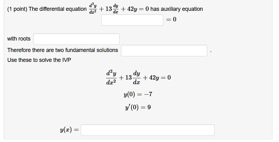 The differential equation d^2y/dx^2 + 13dy/dx + 42y = 0 has auxiliary equation
= 0
with roots
Therefore there are two fundamental solutions
Use these to solve the IVP
d^2y/dx^2 + 13dy/dx + 42y = 0
y(0) = -7
y'(0) = 9
y(x) =