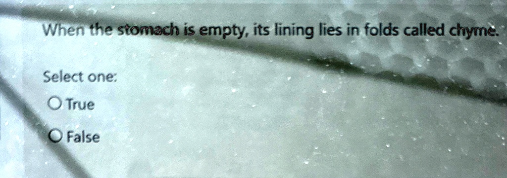 When the stomach is empty, its lining lies in folds called chyme.
Select one:
O True
O False