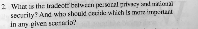 2. What is the tradeoff between personal privacy and national security? And who should decide which is more important in any given scenario?